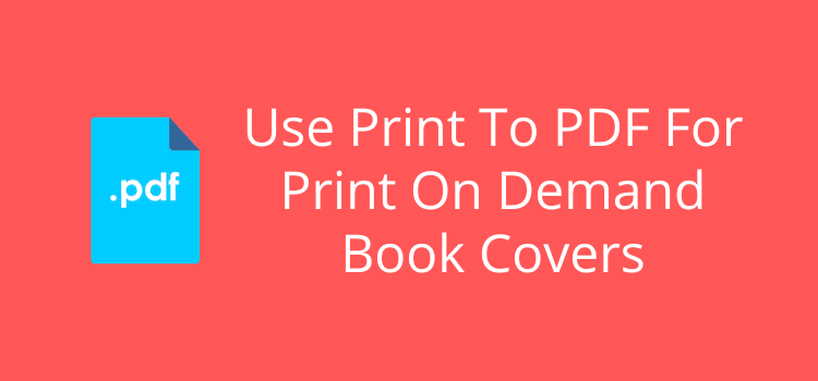 Use Print To PDF For Print On Demand Book Covers